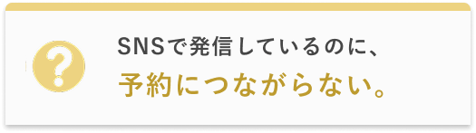 SNSで発信しているのに予約に繋がらない